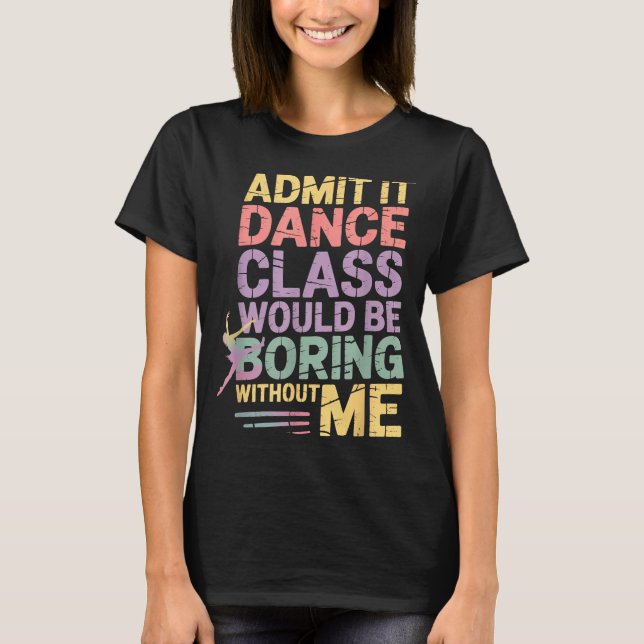 Admit It Dance Cl Would Be Boring Without Me Funny T-Shirt (Front)