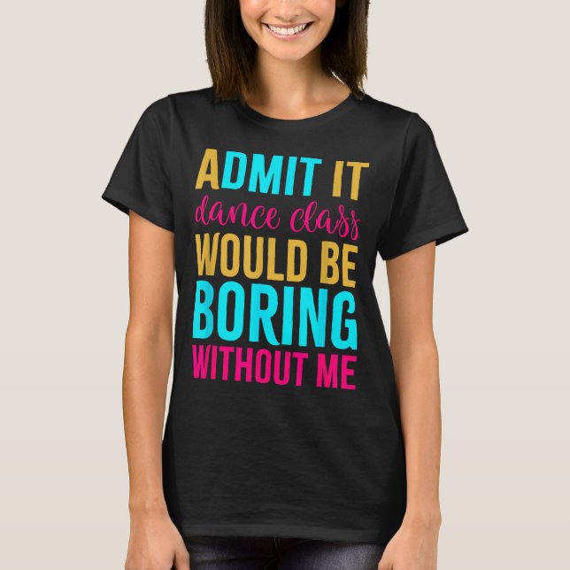 Admit It Dance Cl Would Be Boring Without Me  T-Shirt (Front)
