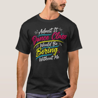 Admit It Dance Class Would Be Boring Without Me Co T-Shirt