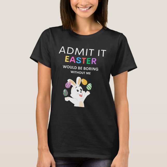 Admit It Easter Would Be Boring Without Me  Quote T-Shirt (Front)