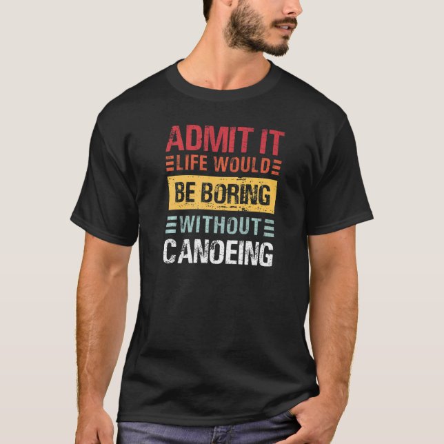 Admit It Life Is Boring Without Canoeing Funny Can T-Shirt (Front)