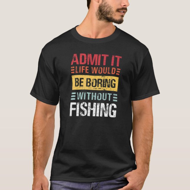 Admit It Life Is Boring Without Fishing Funny Fish T-Shirt (Front)