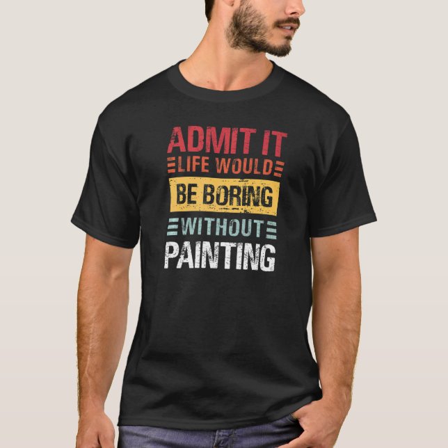 Admit It Life Is Boring Without Painting Funny Pai T-Shirt (Front)