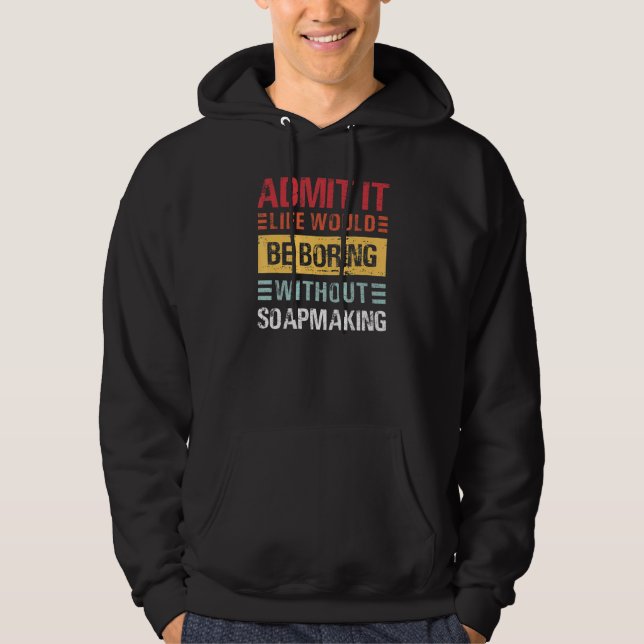 Admit It Life Is Boring Without Soapmaking Funny S Hoodie (Front)