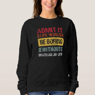 Admit It Life Would Be Boring Without Jiu Jitsu MM Sweatshirt