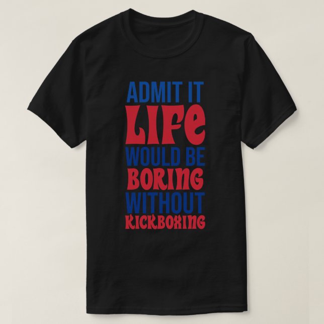 Admit It Life Would Be Boring Without Kickboxing T-Shirt (Design Front)