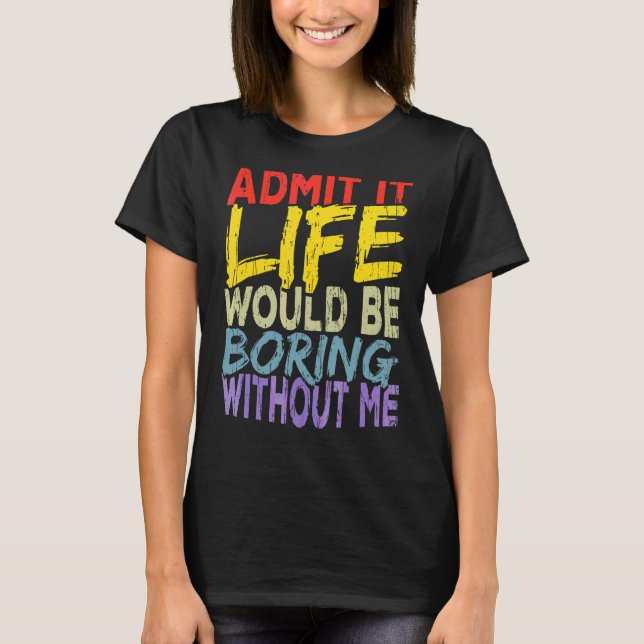 Admit It Life Would Be Boring Without Me 1 T-Shirt (Front)