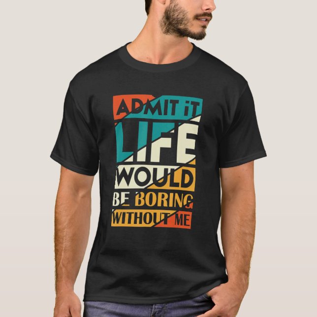 Admit It Life Would Be Boring Without Me_3 T-Shirt (Front)
