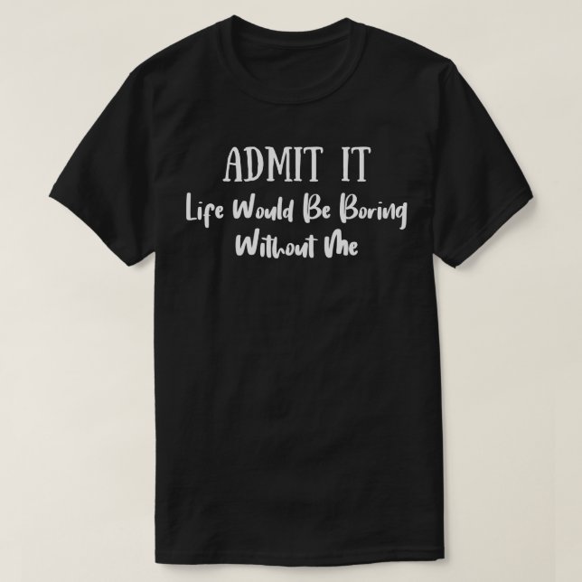 Admit It Life Would Be Boring Without Me 6 T-Shirt (Design Front)