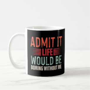 Admit It Life Would Be Boring Without Me Coffee Mug
