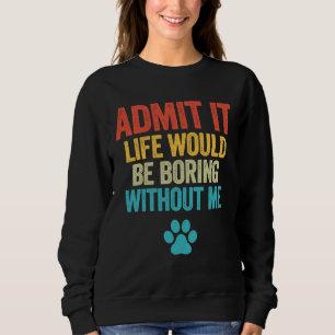 Admit It Life Would Be Boring Without Me Dog Sweatshirt