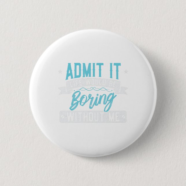 Admit it Life would be boring without me  Exciting 2 Inch Round Button (Front)