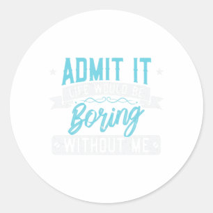 Admit it Life would be boring without me  Exciting Classic Round Sticker