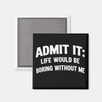 Admit it Life Would be Boring Without Me Funny 