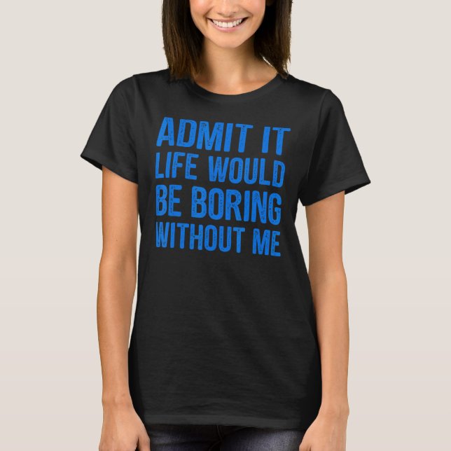 Admit It Life Would Be Boring Without Me Funny Men T-Shirt (Front)