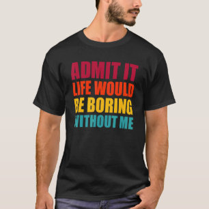 Admit It Life Would Be Boring Without Me Funny Men T-Shirt