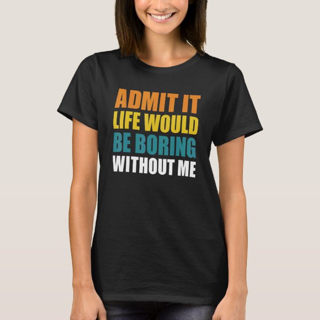 Admit It Life Would Be Boring Without Me Funny Men T-Shirt (Front)