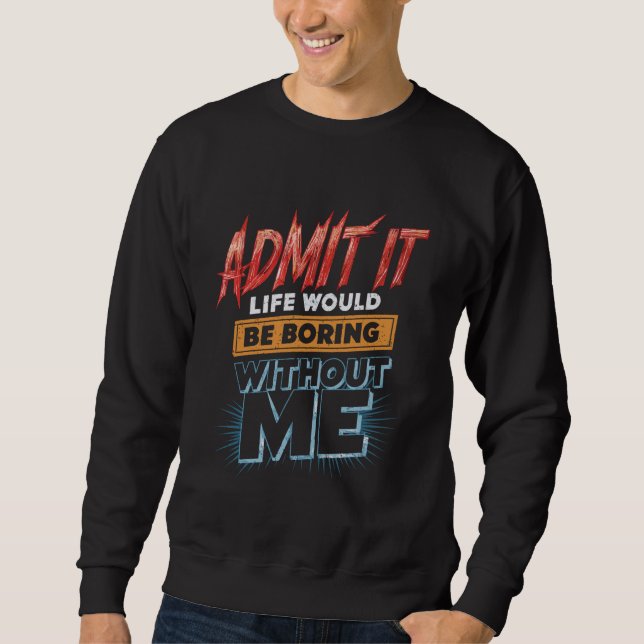 Admit It Life Would Be Boring Without Me Funny Ret Sweatshirt (Front)