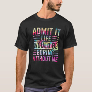 Admit It Life Would Be Boring Without Me, Funny Sa T-Shirt
