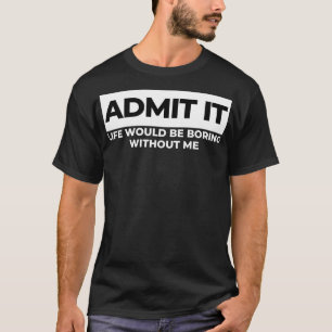 Admit It Life Would Be Boring Without Me Funny Sar T-Shirt