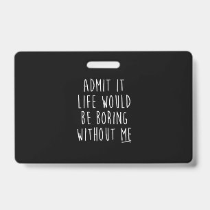 Admit It Life Would Be Boring Without Me Funny Say Badge