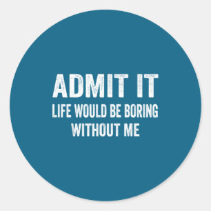Admit It Life Would Be Boring Without Me Funny Say Classic Round Sticker