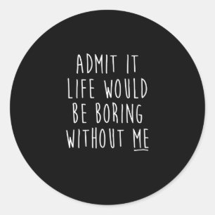 Admit It Life Would Be Boring Without Me Funny Say Classic Round Sticker