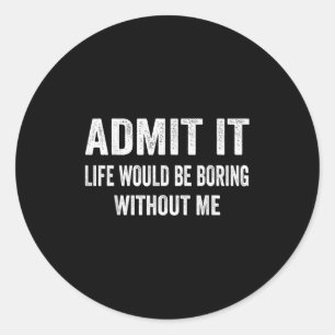 Admit It Life Would Be Boring Without Me Funny Say Classic Round Sticker