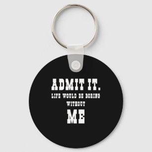 Admit It Life Would Be Boring Without Me Funny Say Keychain