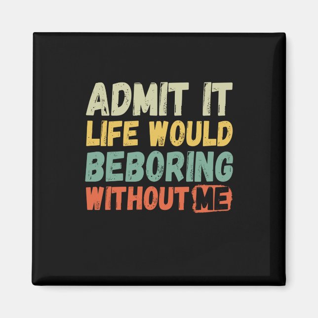 Admit It Life Would Be Boring Without Me Funny Say Magnet (Front)