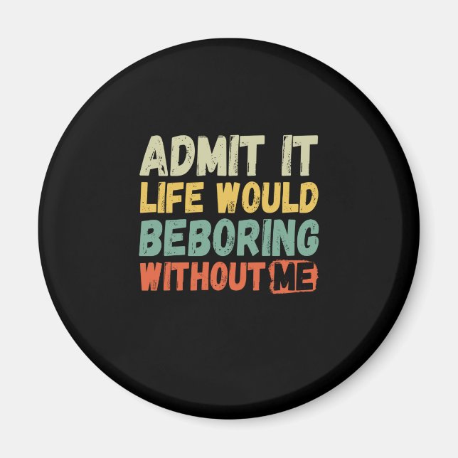 Admit It Life Would Be Boring Without Me Funny Say Magnet (Front)