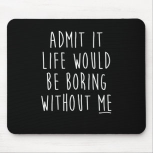 Admit It Life Would Be Boring Without Me Funny Say Mouse Pad