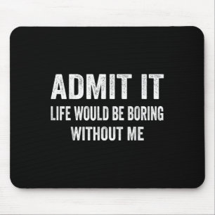 Admit It Life Would Be Boring Without Me Funny Say Mouse Pad