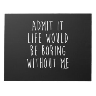Admit It Life Would Be Boring Without Me Funny Say Notepad
