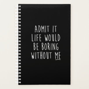 Admit It Life Would Be Boring Without Me Funny Say Planner