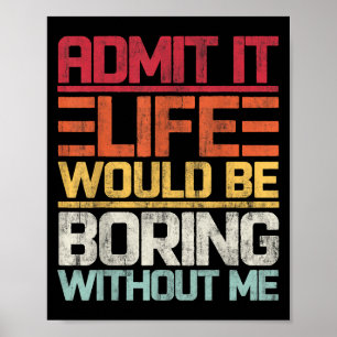 Admit It Life Would Be Boring Without Me Funny Say Poster
