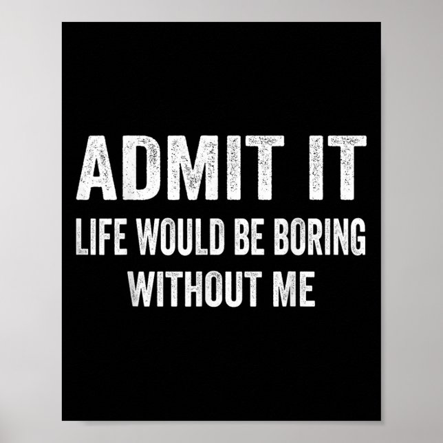 Admit It Life Would Be Boring Without Me Funny Say Poster (Front)