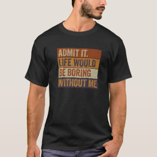 Admit It Life Would Be Boring Without Me Funny Say T-Shirt