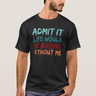 Admit It Life Would Be Boring Without Me Funny Say T-Shirt