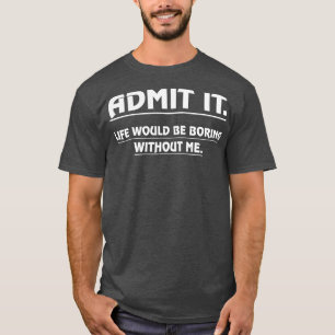 Admit It Life Would Be Boring Without Me Funny Say T-Shirt
