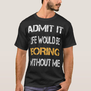 Admit It Life Would Be Boring Without Me Funny Say T-Shirt