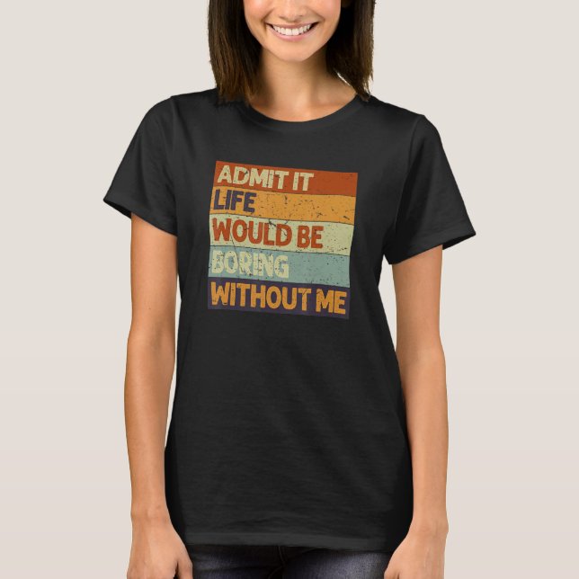 Admit It Life Would Be Boring Without Me Funny Say T-Shirt (Front)
