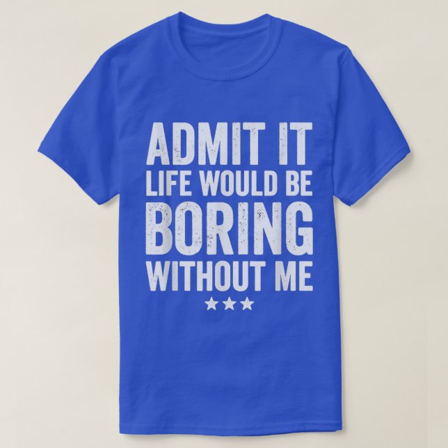Admit It Life Would Be Boring Without Me Funny Say T-Shirt (Design Front)