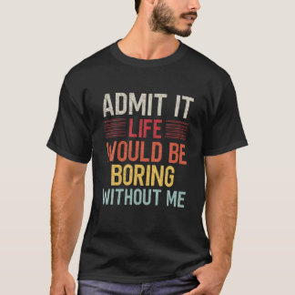 Admit It Life Would Be Boring Without Me Funny Say T-Shirt