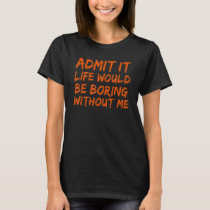 Admit It Life Would Be Boring Without Me Funny Say T-Shirt