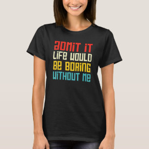 Admit It Life Would Be Boring Without Me Funny Say T-Shirt