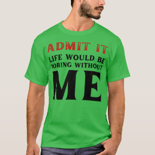 Admit It Life Would Be Boring Without Me Funny Say T-Shirt