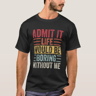 Admit It Life Would Be Boring Without Me Funny T-Shirt