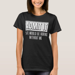 Admit It Life Would Be Boring Without Me Funny T-Shirt