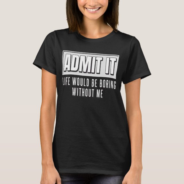 Admit It Life Would Be Boring Without Me Funny T-Shirt (Front)